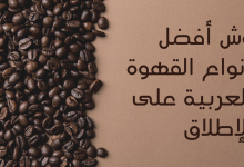 وش أفضل أنواع القهوة العربية على الإطلاق