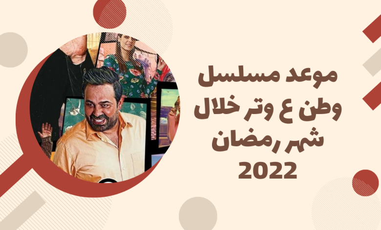 موعد مسلسل وطن ع وتر خلال شهر رمضان 2022